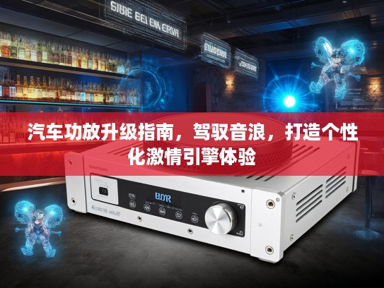 汽车功放升级指南，驾驭音浪，打造个性化激情引擎体验