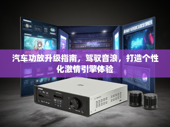 汽车功放升级指南，驾驭音浪，打造个性化激情引擎体验