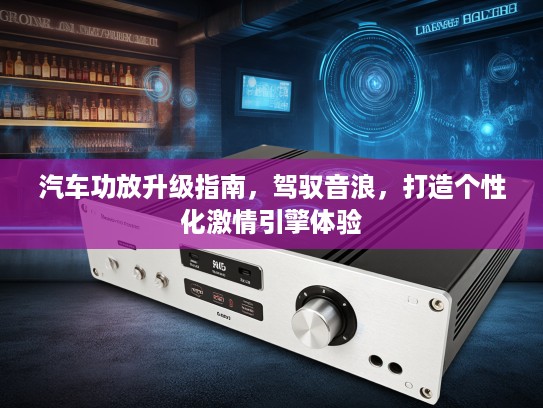 汽车功放升级指南，驾驭音浪，打造个性化激情引擎体验