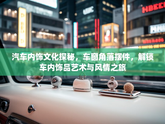 汽车内饰文化探秘，车窗角落摆件，解锁车内饰品艺术与风情之旅