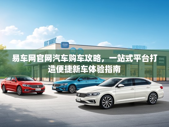 易车网官网汽车购车攻略，一站式平台打造便捷新车体验指南