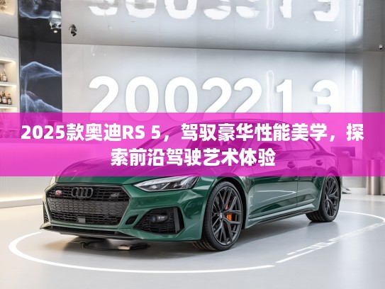2025款奥迪RS 5，驾驭豪华性能美学，探索前沿驾驶艺术体验