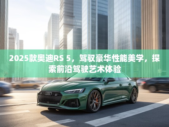 2025款奥迪RS 5，驾驭豪华性能美学，探索前沿驾驶艺术体验