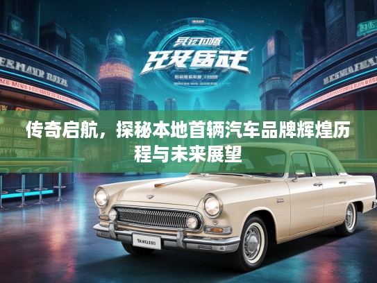 传奇启航，探秘本地首辆汽车品牌辉煌历程与未来展望