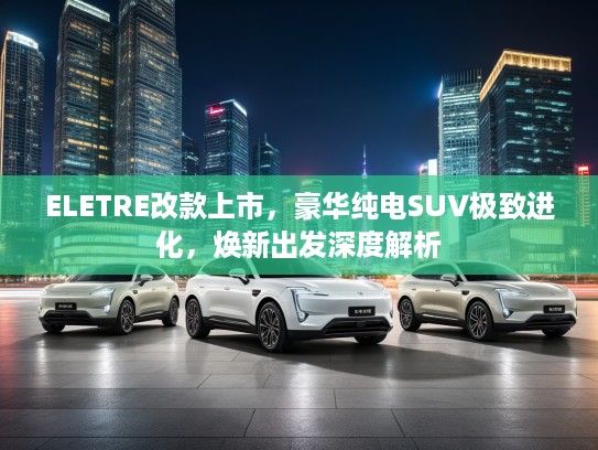 ELETRE改款上市，豪华纯电SUV极致进化，焕新出发深度解析