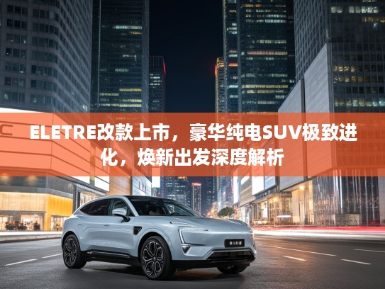 ELETRE改款上市，豪华纯电SUV极致进化，焕新出发深度解析