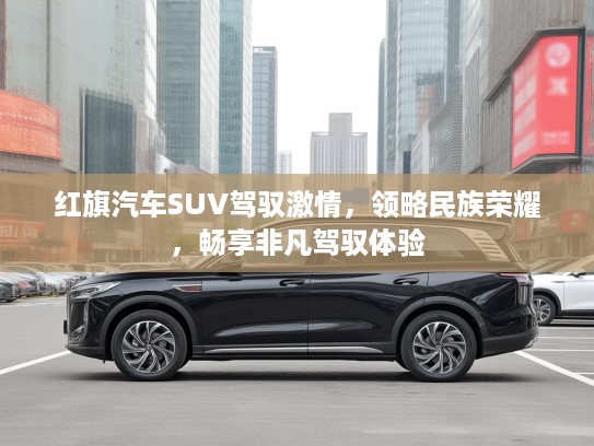 红旗汽车SUV驾驭激情，领略民族荣耀，畅享非凡驾驭体验