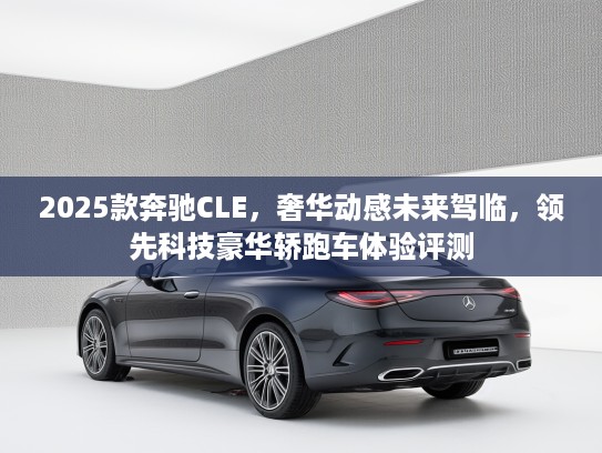 2025款奔驰CLE，奢华动感未来驾临，领先科技豪华轿跑车体验评测