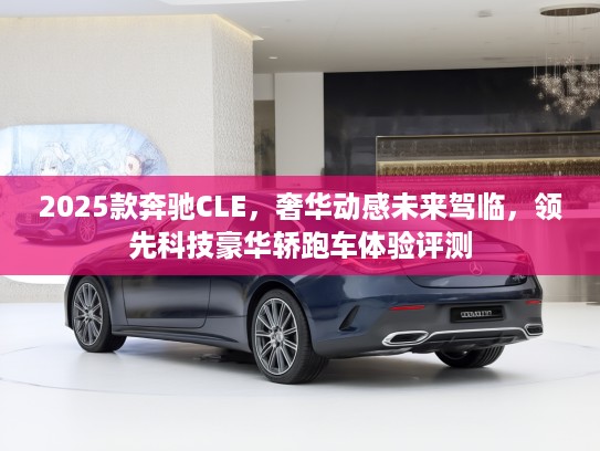 2025款奔驰CLE，奢华动感未来驾临，领先科技豪华轿跑车体验评测