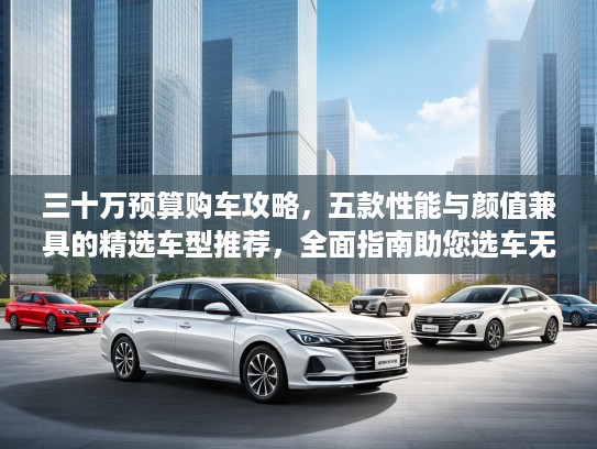 三十万预算购车攻略，五款性能与颜值兼具的精选车型推荐，全面指南助您选车无忧