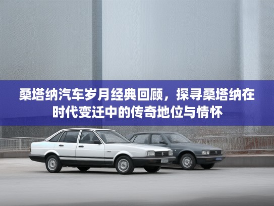 桑塔纳汽车岁月经典回顾，探寻桑塔纳在时代变迁中的传奇地位与情怀