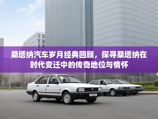 桑塔纳汽车岁月经典回顾，探寻桑塔纳在时代变迁中的传奇地位与情怀