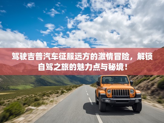 驾驶吉普汽车征服远方的激情冒险，解锁自驾之旅的魅力点与秘境！