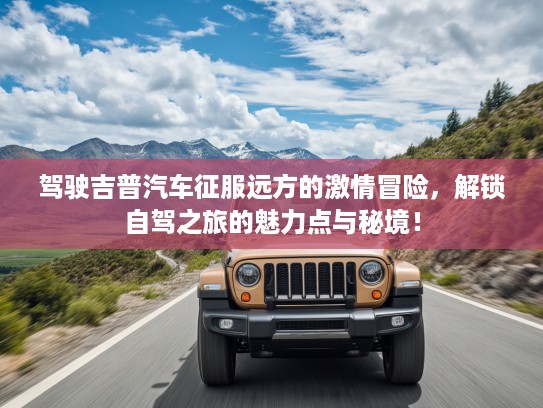 驾驶吉普汽车征服远方的激情冒险，解锁自驾之旅的魅力点与秘境！