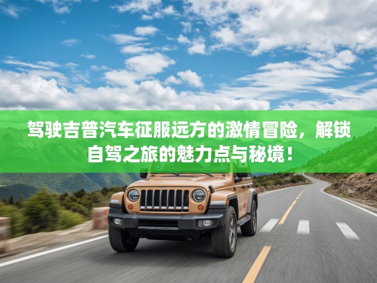 驾驶吉普汽车征服远方的激情冒险，解锁自驾之旅的魅力点与秘境！