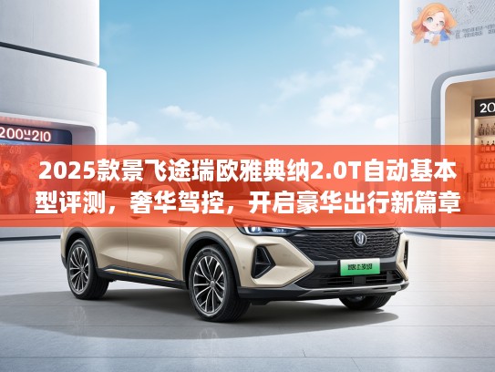 2025款景飞途瑞欧雅典纳2.0T自动基本型评测，奢华驾控，开启豪华出行新篇章