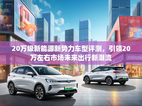 20万级新能源新势力车型评测，引领20万左右市场未来出行新潮流
