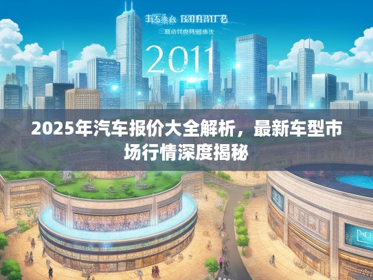 2025年汽车报价大全解析，最新车型市场行情深度揭秘