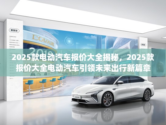 2025款电动汽车报价大全揭秘，2025款报价大全电动汽车引领未来出行新篇章