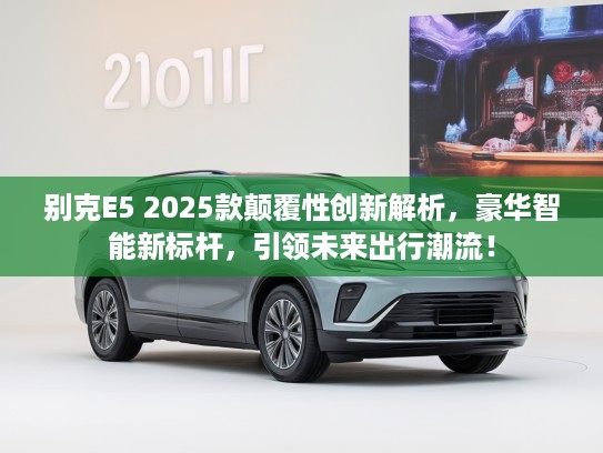 别克E5 2025款颠覆性创新解析，豪华智能新标杆，引领未来出行潮流！