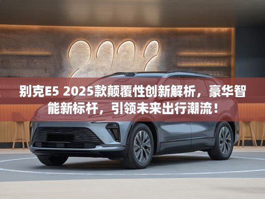 别克E5 2025款颠覆性创新解析，豪华智能新标杆，引领未来出行潮流！