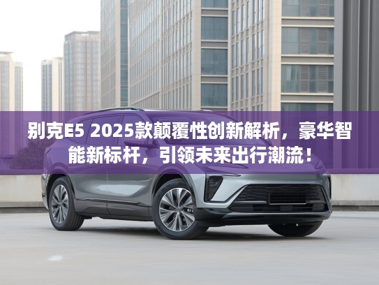 别克E5 2025款颠覆性创新解析，豪华智能新标杆，引领未来出行潮流！
