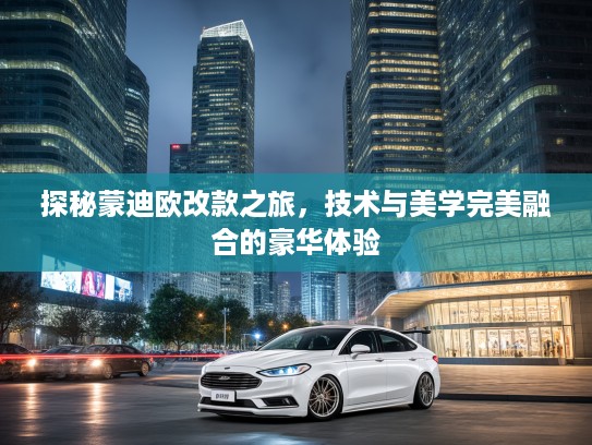 探秘蒙迪欧改款之旅，技术与美学完美融合的豪华体验