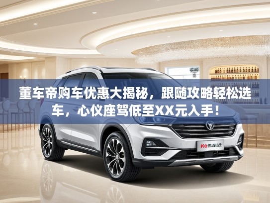 董车帝购车优惠大揭秘，跟随攻略轻松选车，心仪座驾低至XX元入手！