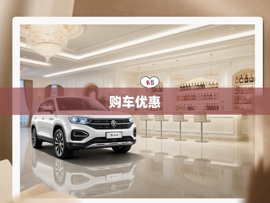 董车帝购车优惠大揭秘，跟随攻略轻松选车，心仪座驾低至XX元入手！