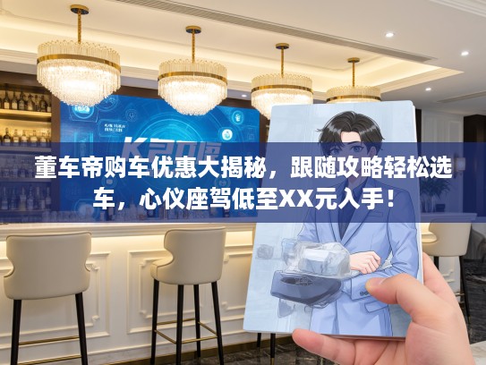 董车帝购车优惠大揭秘，跟随攻略轻松选车，心仪座驾低至XX元入手！