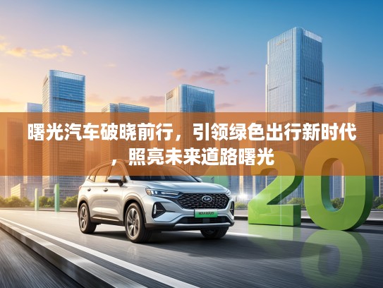 曙光汽车破晓前行，引领绿色出行新时代，照亮未来道路曙光