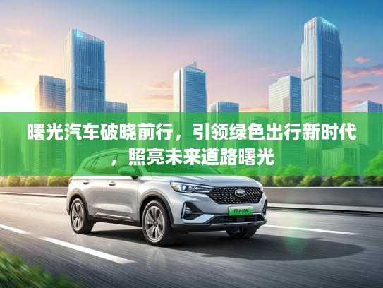 曙光汽车破晓前行，引领绿色出行新时代，照亮未来道路曙光