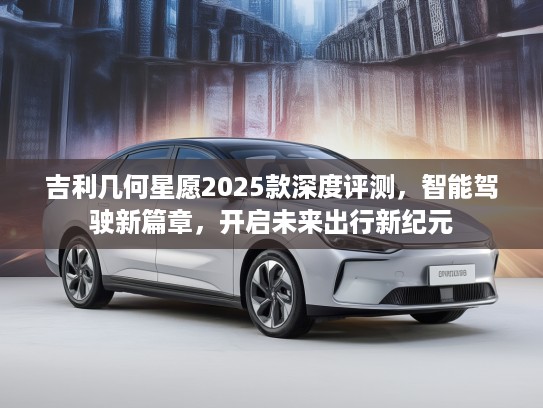 吉利几何星愿2025款深度评测，智能驾驶新篇章，开启未来出行新纪元