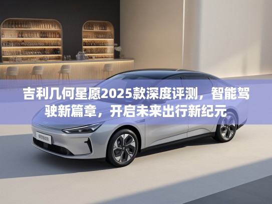 吉利几何星愿2025款深度评测，智能驾驶新篇章，开启未来出行新纪元