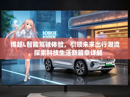 博越L智能驾驶体验，引领未来出行潮流，探索科技生活新篇章详解