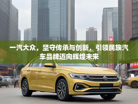 一汽大众，坚守传承与创新，引领民族汽车品牌迈向辉煌未来