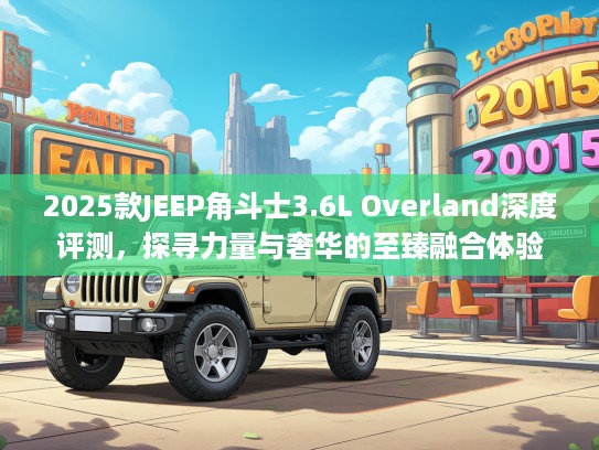 2025款JEEP角斗士3.6L Overland深度评测，探寻力量与奢华的至臻融合体验
