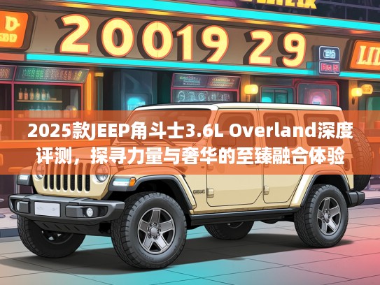 2025款JEEP角斗士3.6L Overland深度评测，探寻力量与奢华的至臻融合体验