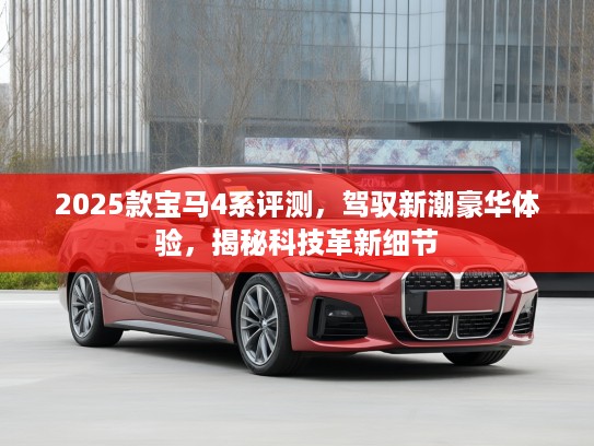 2025款宝马4系评测，驾驭新潮豪华体验，揭秘科技革新细节