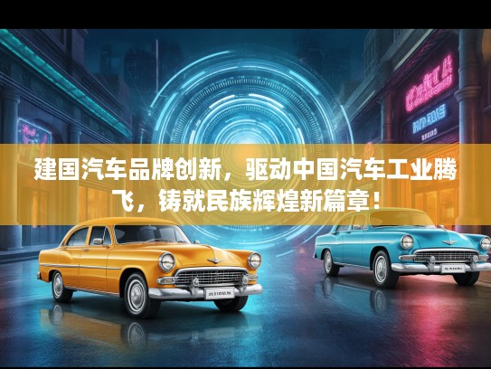 建国汽车品牌创新，驱动中国汽车工业腾飞，铸就民族辉煌新篇章！