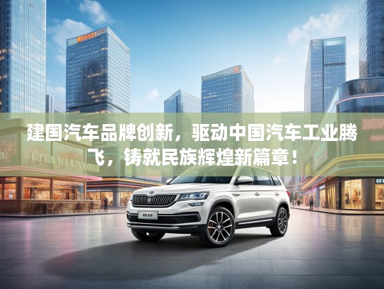 建国汽车品牌创新，驱动中国汽车工业腾飞，铸就民族辉煌新篇章！