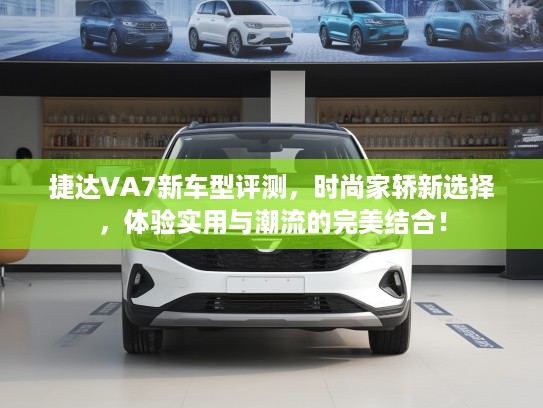 捷达VA7新车型评测，时尚家轿新选择，体验实用与潮流的完美结合！