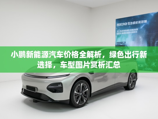 小鹏新能源汽车价格全解析，绿色出行新选择，车型图片赏析汇总