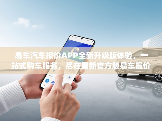 易车汽车报价APP全新升级版体验，一站式购车服务，尽在最新官方版易车报价