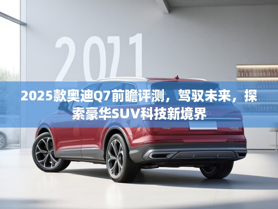 2025款奥迪Q7前瞻评测，驾驭未来，探索豪华SUV科技新境界