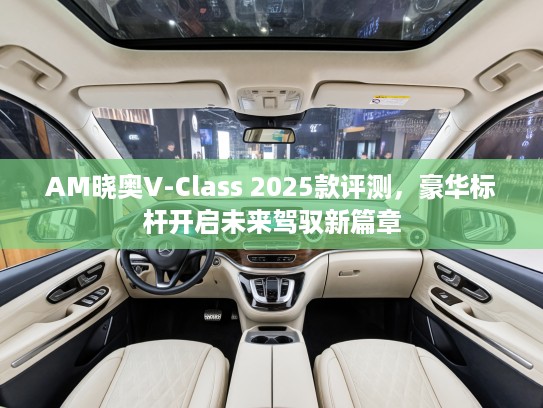 AM晓奥V-Class 2025款评测，豪华标杆开启未来驾驭新篇章