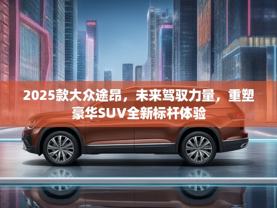 2025款大众途昂，未来驾驭力量，重塑豪华SUV全新标杆体验