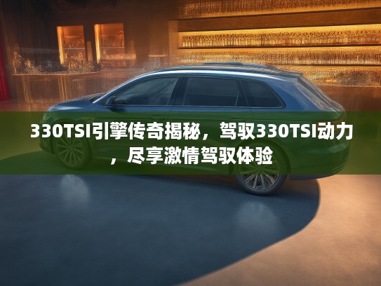 330TSI引擎传奇揭秘，驾驭330TSI动力，尽享激情驾驭体验