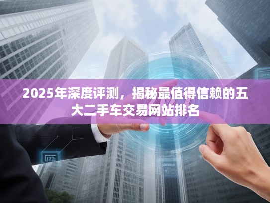 2025年深度评测，揭秘最值得信赖的五大二手车交易网站排名