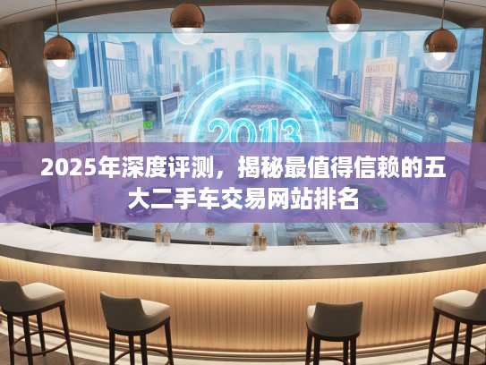 2025年深度评测，揭秘最值得信赖的五大二手车交易网站排名